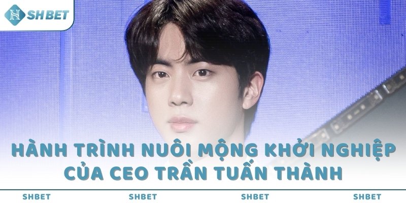 Hành trình nuôi mộng khởi nghiệp của CEO Trần Tuấn Thành