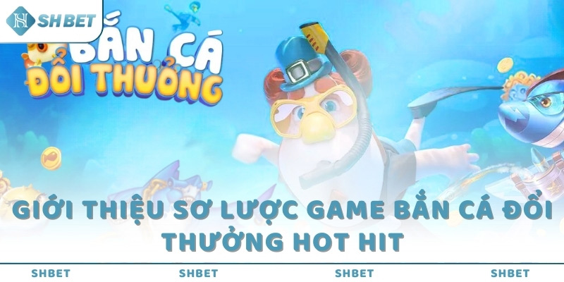 Giới thiệu sơ lược game bắn cá đổi thưởng hot hit