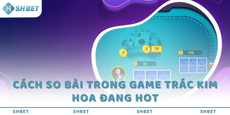 Cách so bài trong game Trác Kim Hoa đang hot